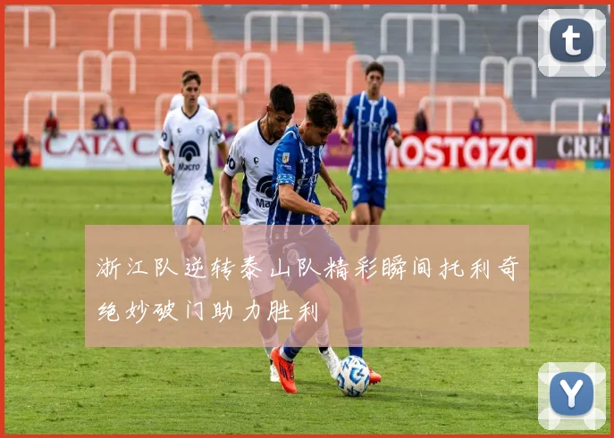 浙江队逆转泰山队精彩瞬间托利奇绝妙破门助力胜利