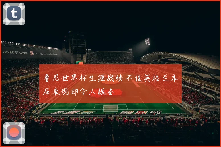 鲁尼世界杯生涯战绩不佳英格兰本届表现却令人振奋