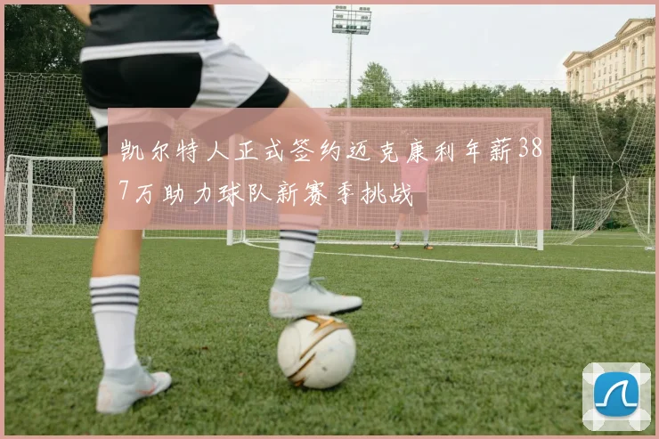 凯尔特人正式签约迈克康利年薪387万助力球队新赛季挑战