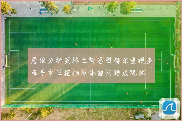 詹俊分析英格兰阵容图赫尔重视多面手中卫搭档与体能问题成隐忧