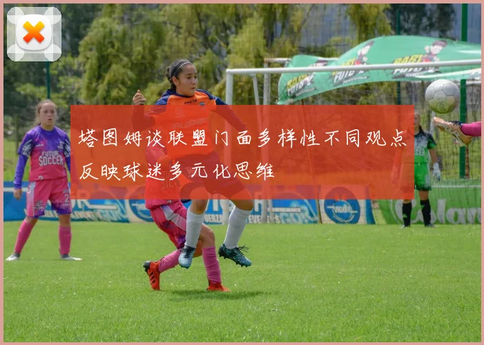 塔图姆谈联盟门面多样性不同观点反映球迷多元化思维