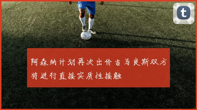 阿森纳计划再次出价吉马良斯双方将进行直接实质性接触