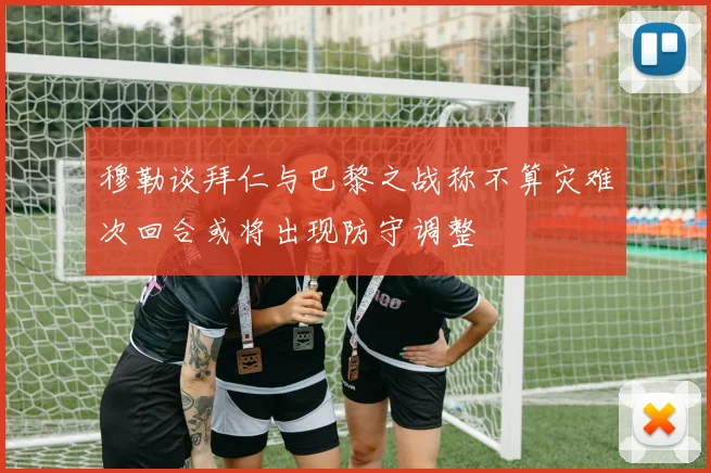 穆勒谈拜仁与巴黎之战称不算灾难次回合或将出现防守调整