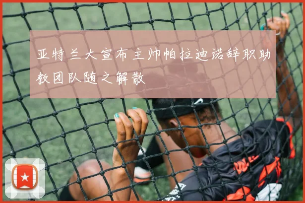 亚特兰大宣布主帅帕拉迪诺辞职助教团队随之解散