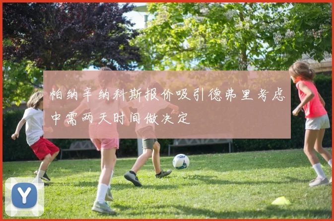 帕纳辛纳科斯报价吸引德弗里考虑中需两天时间做决定