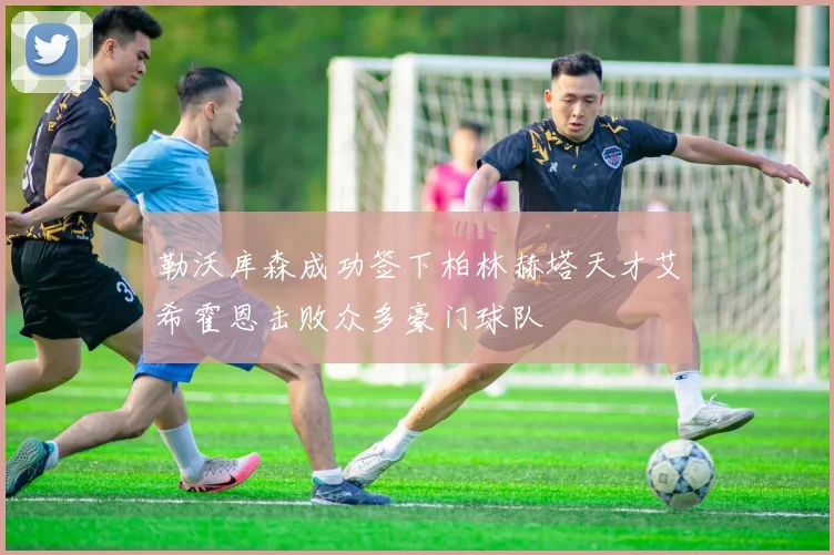 勒沃库森成功签下柏林赫塔天才艾希霍恩击败众多豪门球队