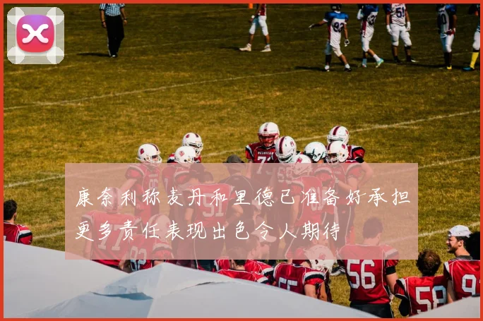 康奈利称麦丹和里德已准备好承担更多责任表现出色令人期待