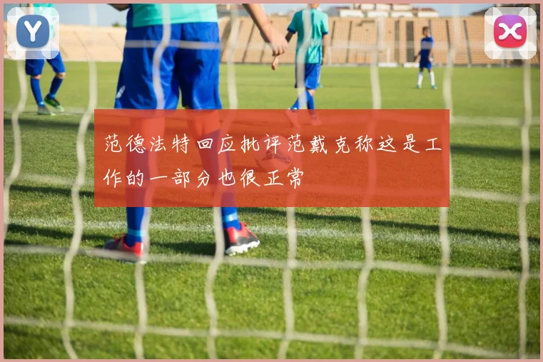 范德法特回应批评范戴克称这是工作的一部分也很正常