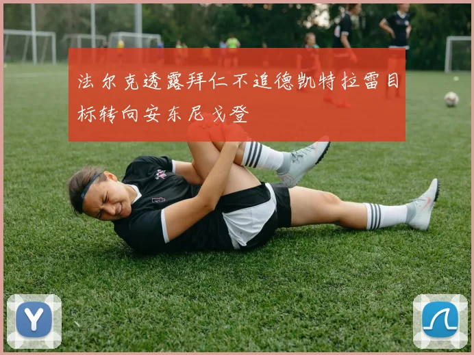 法尔克透露拜仁不追德凯特拉雷目标转向安东尼戈登