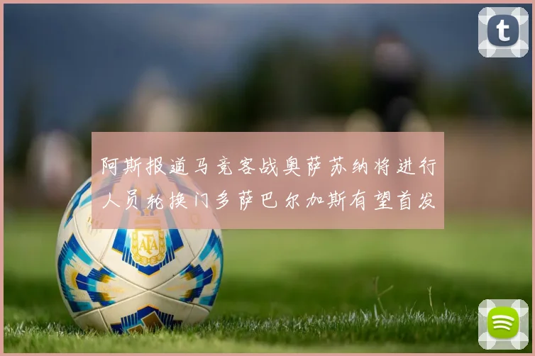 阿斯报道马竞客战奥萨苏纳将进行人员轮换门多萨巴尔加斯有望首发出场