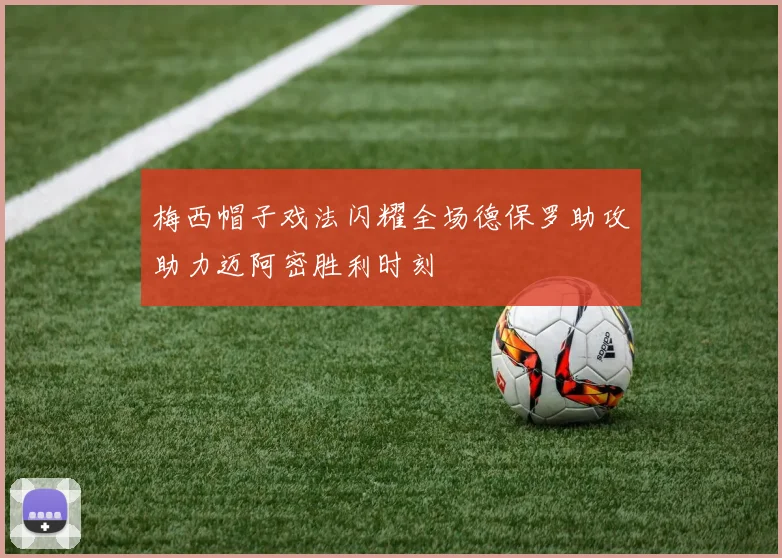 梅西帽子戏法闪耀全场德保罗助攻助力迈阿密胜利时刻