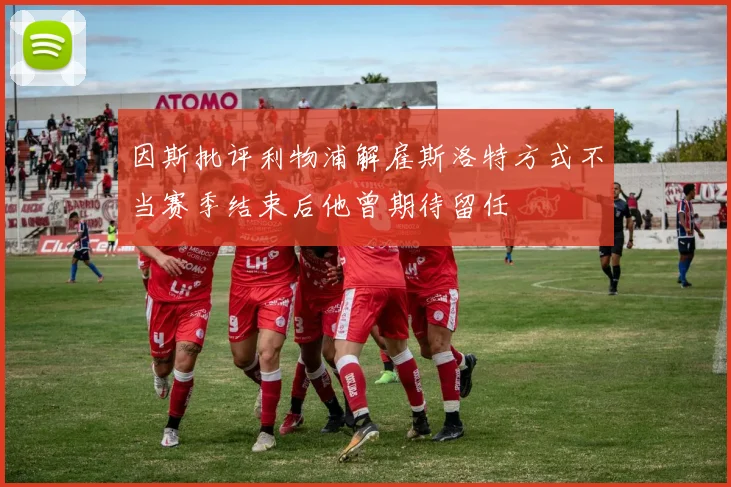 因斯批评利物浦解雇斯洛特方式不当赛季结束后他曾期待留任