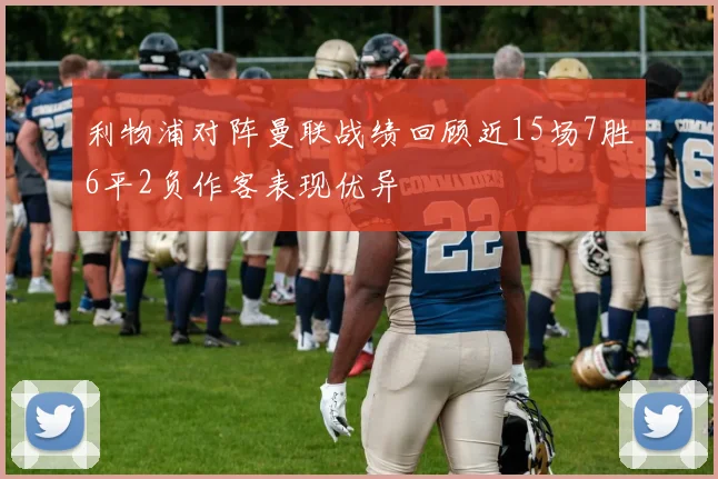 利物浦对阵曼联战绩回顾近15场7胜6平2负作客表现优异