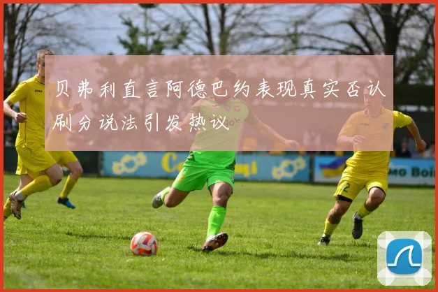 贝弗利直言阿德巴约表现真实否认刷分说法引发热议