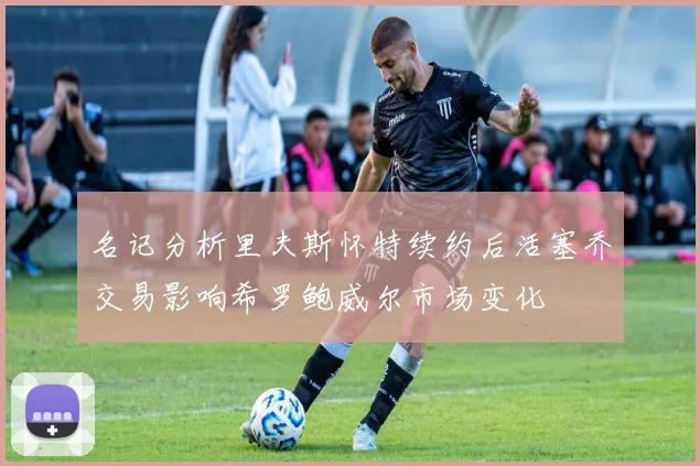 名记分析里夫斯怀特续约后活塞乔交易影响希罗鲍威尔市场变化
