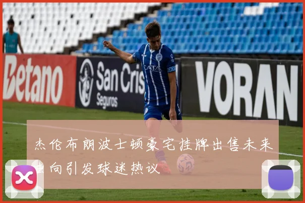 杰伦布朗波士顿豪宅挂牌出售未来去向引发球迷热议