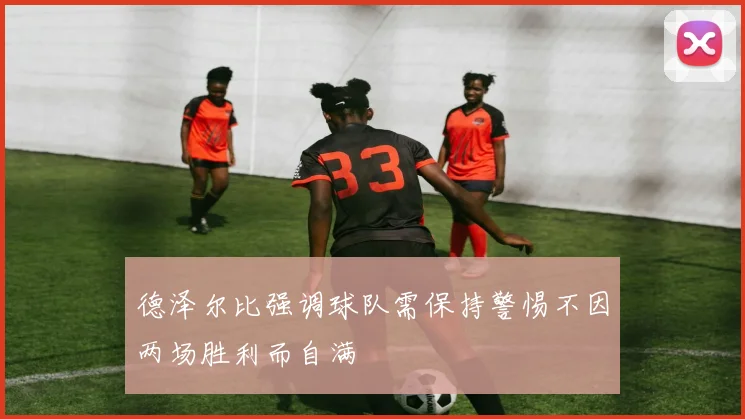 德泽尔比强调球队需保持警惕不因两场胜利而自满