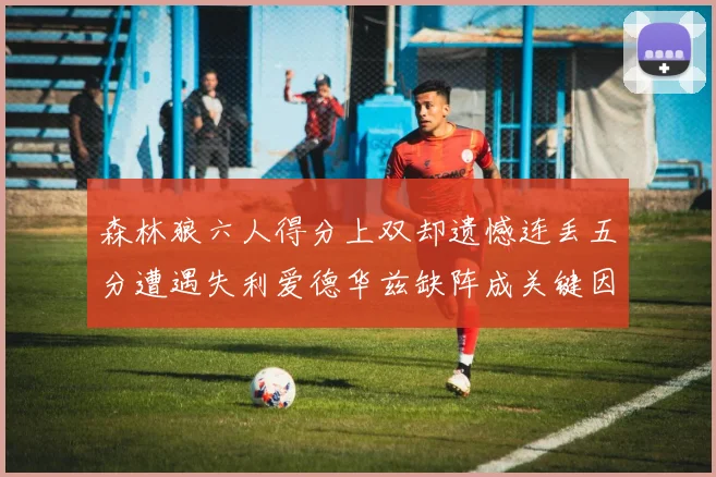 森林狼六人得分上双却遗憾连丢五分遭遇失利爱德华兹缺阵成关键因素