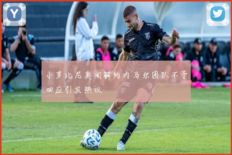 小罗比尼奥闹解约内马尔团队不予回应引发热议