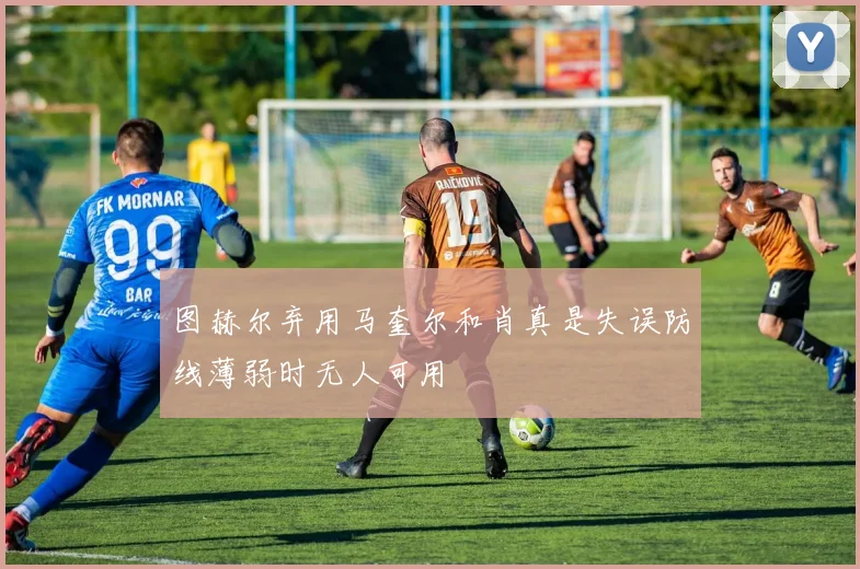 图赫尔弃用马奎尔和肖真是失误防线薄弱时无人可用