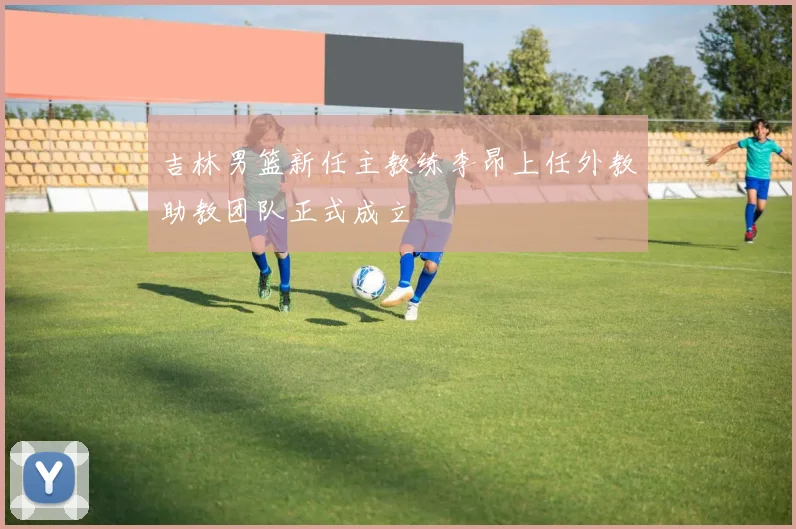 吉林男篮新任主教练李昂上任外教助教团队正式成立