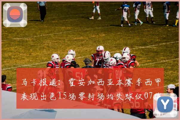 马卡报道：霍安加西亚本赛季西甲表现出色15场零封场均失球仅07球