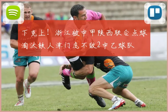 下克上！浙江被中甲陕西联合点球淘汰铁人津门虎不敌2中乙球队