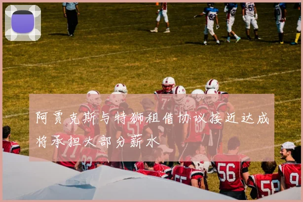 阿贾克斯与特狮租借协议接近达成将承担大部分薪水
