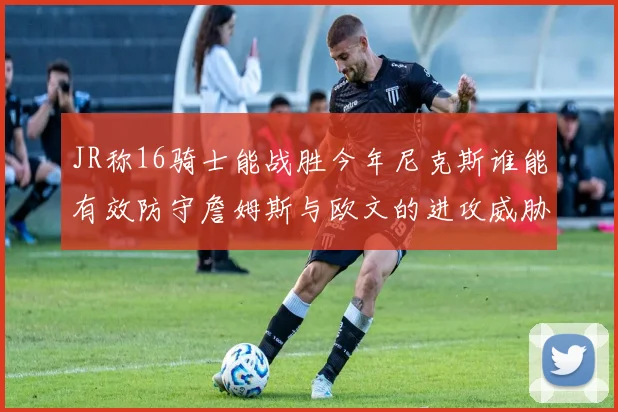 JR称16骑士能战胜今年尼克斯谁能有效防守詹姆斯与欧文的进攻威胁