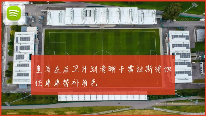 皇马左后卫计划清晰卡雷拉斯将担任库库替补角色