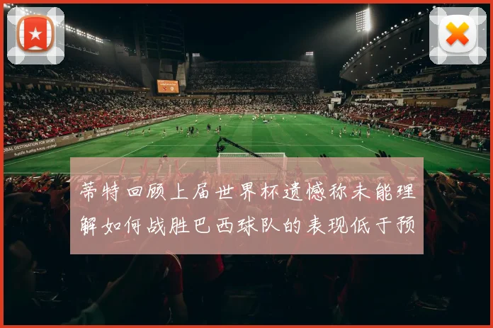 蒂特回顾上届世界杯遗憾称未能理解如何战胜巴西球队的表现低于预期