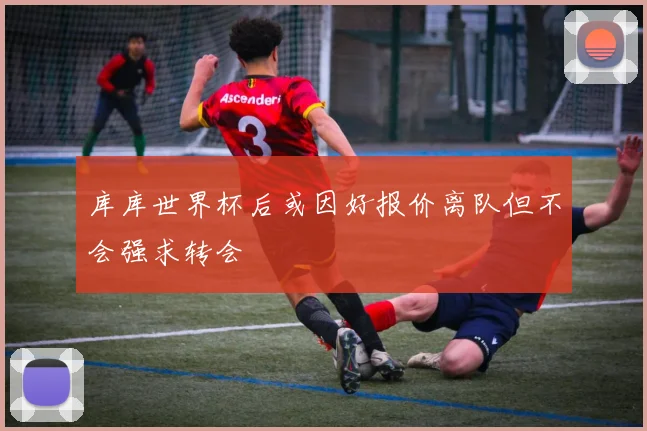 库库世界杯后或因好报价离队但不会强求转会